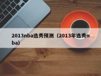 2013nba选秀预测（2013年选秀nba）